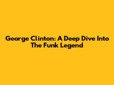 George Clinton: A Deep Dive Into The Funk Legend