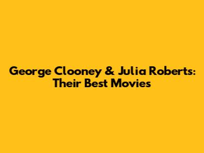 George Clooney & Julia Roberts: Their Best Movies