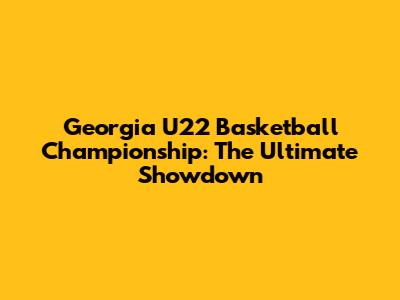 Georgia U22 Basketball Championship: The Ultimate Showdown
