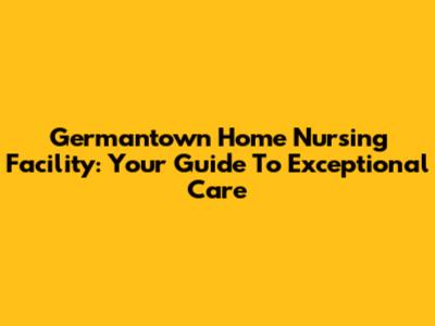 Germantown Home Nursing Facility: Your Guide To Exceptional Care
