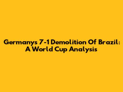 Germany's 7-1 Demolition Of Brazil: A World Cup Analysis