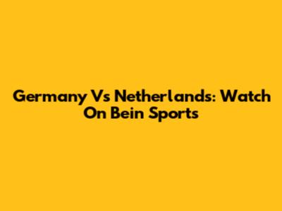 Germany Vs Netherlands: Watch On Bein Sports