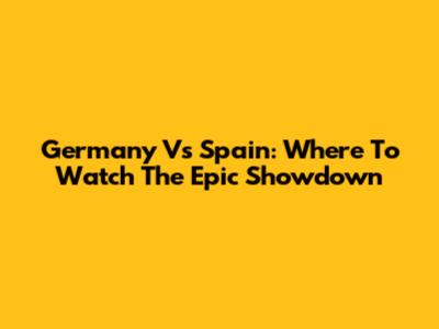 Germany Vs Spain: Where To Watch The Epic Showdown