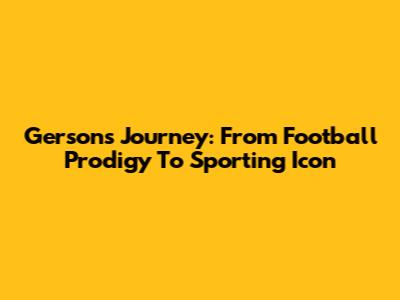 Gerson's Journey: From Football Prodigy To Sporting Icon