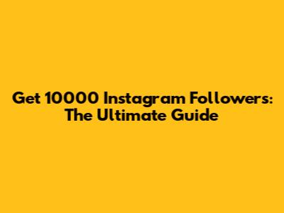 Get 10000 Instagram Followers: The Ultimate Guide