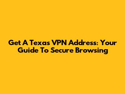 Get A Texas VPN Address: Your Guide To Secure Browsing