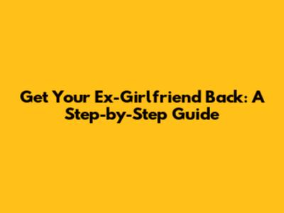Get Your Ex-Girlfriend Back: A Step-by-Step Guide