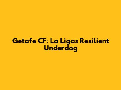 Getafe CF: La Liga's Resilient Underdog