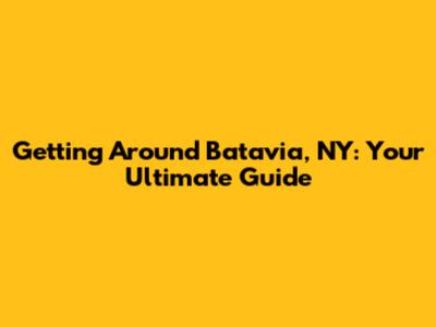 Getting Around Batavia, NY: Your Ultimate Guide