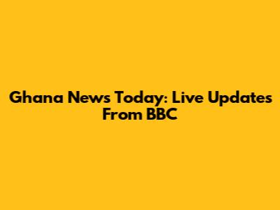 Ghana News Today: Live Updates From BBC