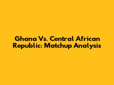 Ghana Vs. Central African Republic: Matchup Analysis