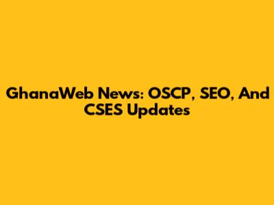 GhanaWeb News: OSCP, SEO, And CSES Updates