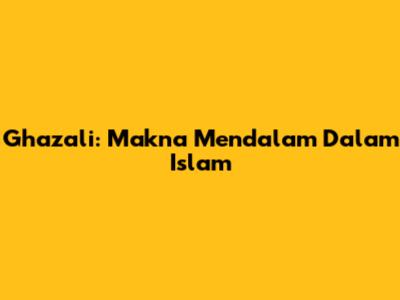 Ghazali: Makna Mendalam Dalam Islam