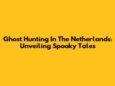 Ghost Hunting In The Netherlands: Unveiling Spooky Tales