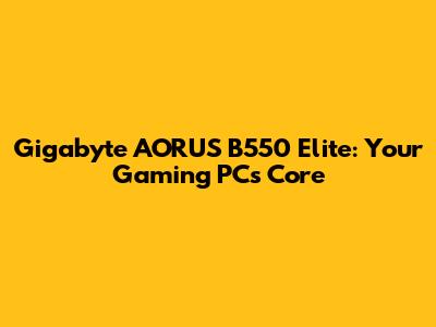 Gigabyte AORUS B550 Elite: Your Gaming PC's Core