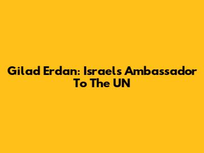 Gilad Erdan: Israel's Ambassador To The UN