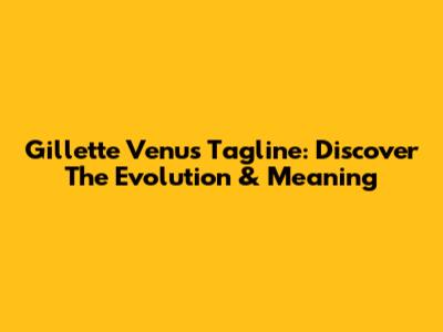 Gillette Venus Tagline: Discover The Evolution & Meaning