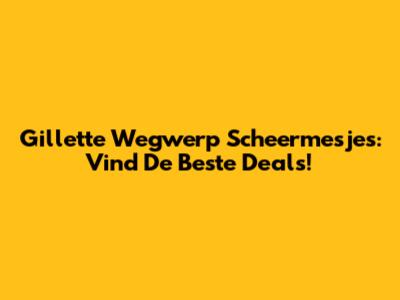 Gillette Wegwerp Scheermesjes: Vind De Beste Deals!