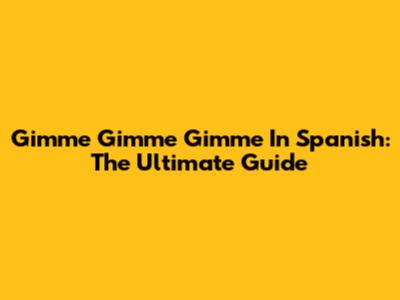 Gimme Gimme Gimme In Spanish: The Ultimate Guide