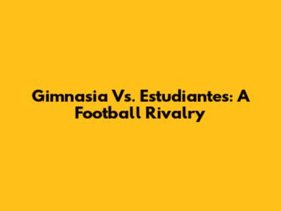 Gimnasia Vs. Estudiantes: A Football Rivalry