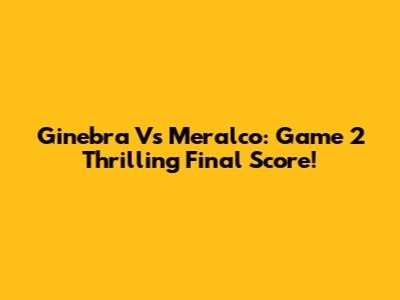 Ginebra Vs Meralco: Game 2 Thrilling Final Score!