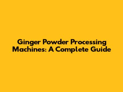Ginger Powder Processing Machines: A Complete Guide