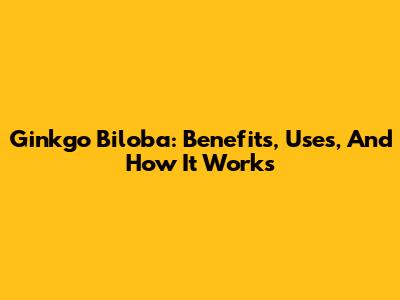 Ginkgo Biloba: Benefits, Uses, And How It Works