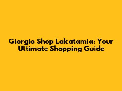 Giorgio Shop Lakatamia: Your Ultimate Shopping Guide
