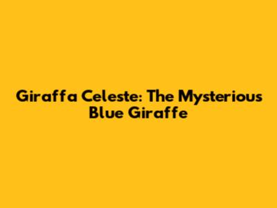 Giraffa Celeste: The Mysterious Blue Giraffe