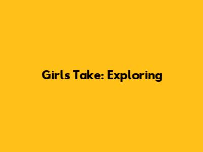 Girl's Take: Exploring 
