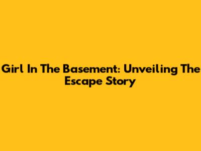 Girl In The Basement: Unveiling The Escape Story