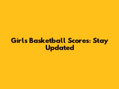 Girls' Basketball Scores: Stay Updated