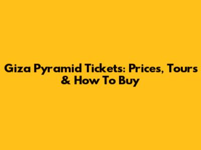 Giza Pyramid Tickets: Prices, Tours & How To Buy
