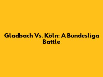 Gladbach Vs. Köln: A Bundesliga Battle