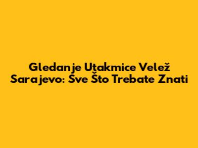 Gledanje Utakmice Velež Sarajevo: Sve Što Trebate Znati
