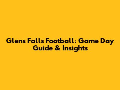 Glens Falls Football: Game Day Guide & Insights