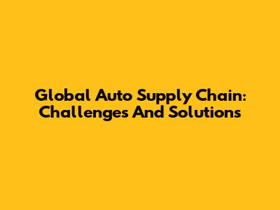 Global Auto Supply Chain: Challenges And Solutions