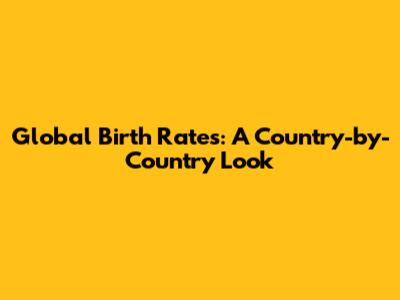 Global Birth Rates: A Country-by-Country Look