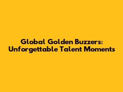 Global Golden Buzzers: Unforgettable Talent Moments