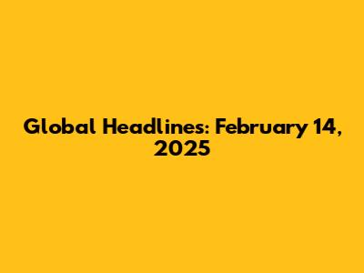 Global Headlines: February 14, 2025