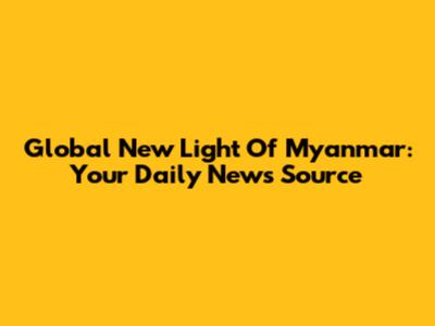 Global New Light Of Myanmar: Your Daily News Source