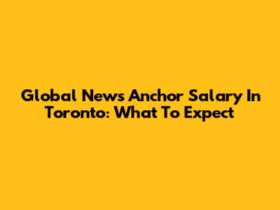 Global News Anchor Salary In Toronto: What To Expect