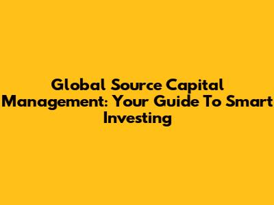 Global Source Capital Management: Your Guide To Smart Investing