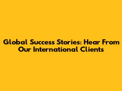 Global Success Stories: Hear From Our International Clients