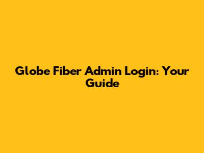 Globe Fiber Admin Login: Your Guide