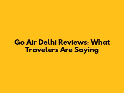 Go Air Delhi Reviews: What Travelers Are Saying