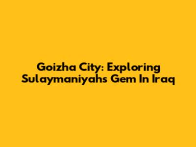 Goizha City: Exploring Sulaymaniyah's Gem In Iraq