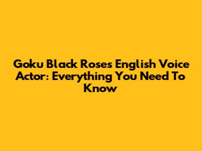 Goku Black Rose's English Voice Actor: Everything You Need To Know