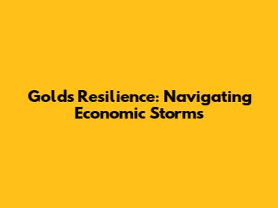 Gold's Resilience: Navigating Economic Storms