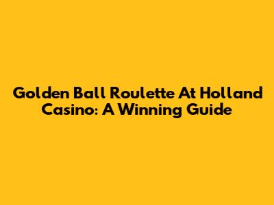 Golden Ball Roulette At Holland Casino: A Winning Guide